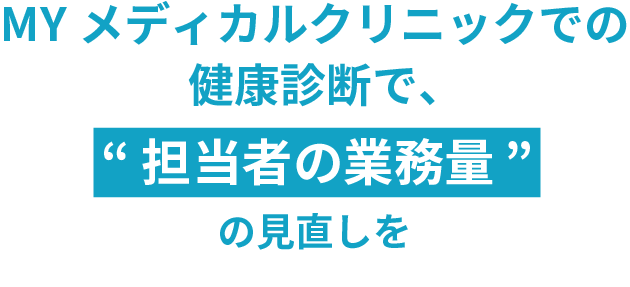 MYメディカルクリニックの 健康診断で、 “担当者の業務量”の見直しを