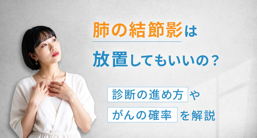 肺の結節影は放置してもいいの？診断の進め方やがんの確率を解説